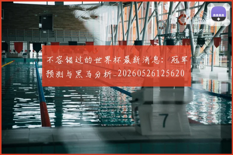 不容错过的世界杯最新消息:冠军预测与黑马分析_20260526125620