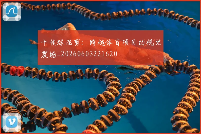 十佳球混剪:跨越体育项目的视觉震撼_20260603221620