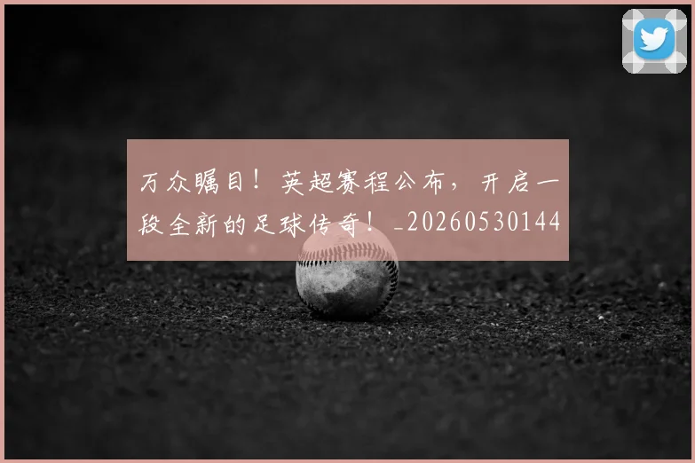 万众瞩目!英超赛程公布,开启一段全新的足球传奇!_20260530144225