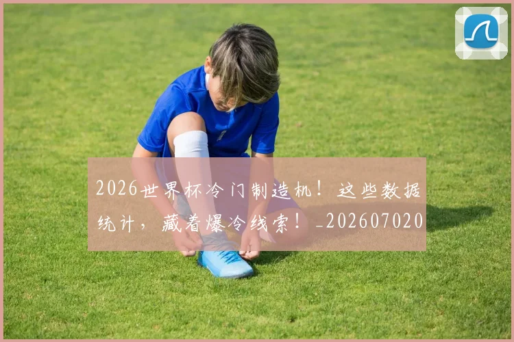 2026世界杯冷门制造机！这些数据统计，藏着爆冷线索！_20260702033235