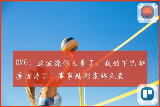 OMG！这波操作太秀了，我的下巴都要惊掉了！赛事精彩集锦来袭