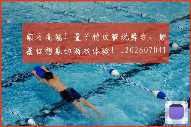 前方高能!量子特攻解说舞台,颠覆你想象的游戏体验!_20260704174012