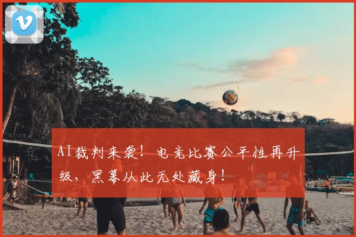 AI裁判来袭！电竞比赛公平性再升级，黑幕从此无处藏身！