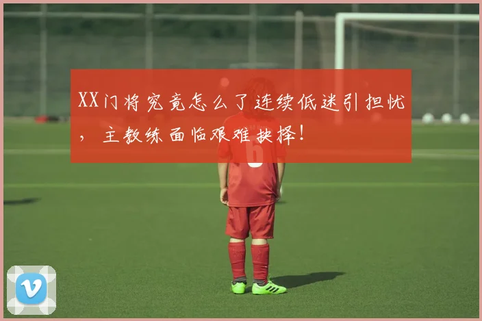 XX门将究竟怎么了连续低迷引担忧,主教练面临艰难抉择!