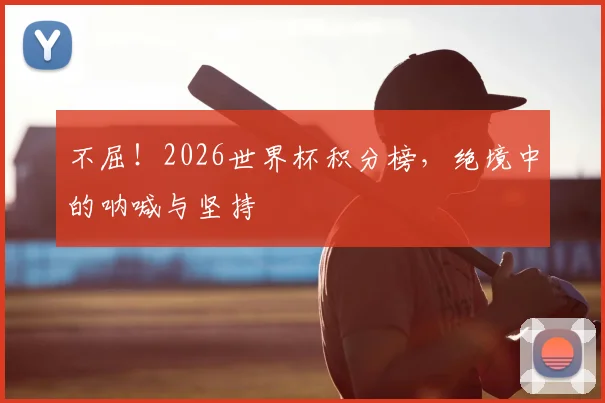不屈！2026世界杯积分榜，绝境中的呐喊与坚持