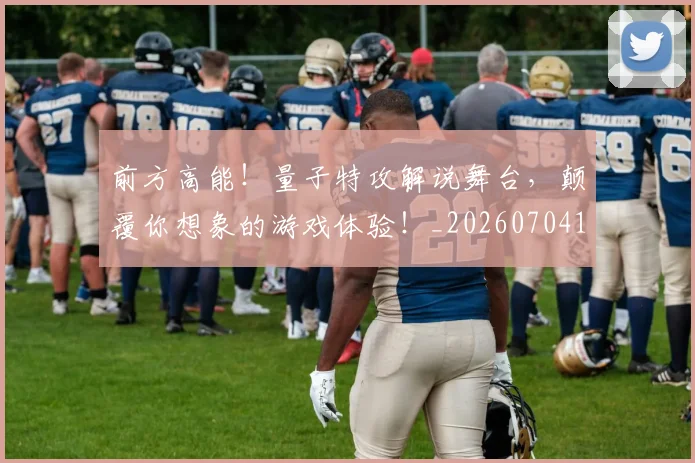 前方高能!量子特攻解说舞台,颠覆你想象的游戏体验!_20260704174012