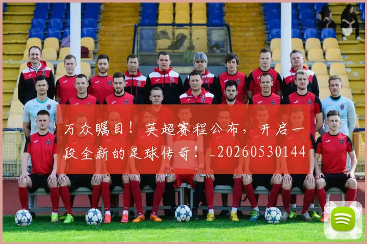 万众瞩目!英超赛程公布,开启一段全新的足球传奇!_20260530144225
