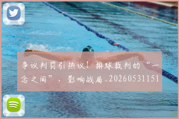 争议判罚引热议！排球裁判的“一念之间”，影响战局_20260531151648