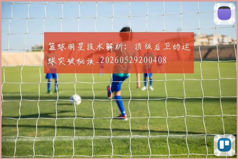 篮球明星技术解析：顶级后卫的运球突破秘诀_20260529200408