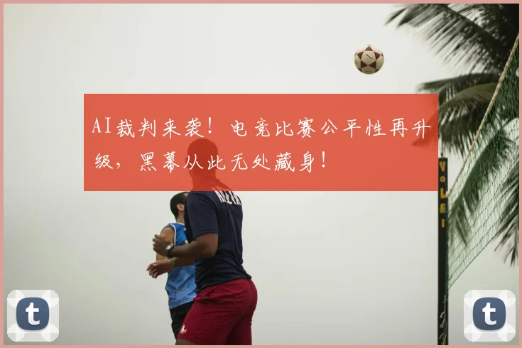 AI裁判来袭！电竞比赛公平性再升级，黑幕从此无处藏身！