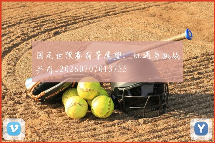 国足世预赛前景展望:机遇与挑战并存_20260707013755