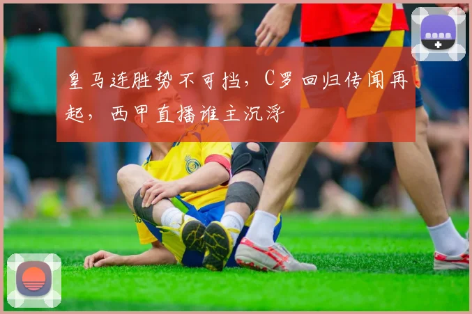 皇马连胜势不可挡,C罗回归传闻再起,西甲直播谁主沉浮