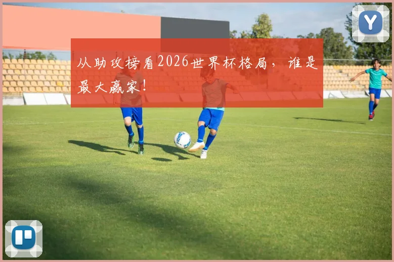 从助攻榜看2026世界杯格局，谁是最大赢家！